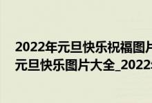 2022年元旦快乐祝福图片唯美（2022元旦快乐图片_2022元旦快乐图片大全_2022年元旦快乐祝福图片）