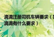 滴滴注册司机车辆要求（如何加入滴滴网约车司机 私家车跑滴滴有什么要求）