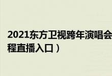 2021东方卫视跨年演唱会在线观看（东方卫视跨年演唱会全程直播入口）