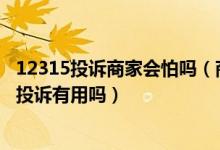 12315投诉商家会怕吗（商家会怕工商还是消协 打消协电话投诉有用吗）