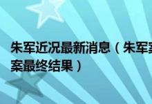 朱军近况最新消息（朱军案第2次开庭又延期 2021弦子朱军案最终结果）