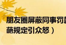 朋友圈屏蔽同事罚款100元什么情况（公司奇葩规定引众怒）