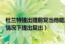 杜兰特提出提前复出他能顺利复出吗（杜兰特将在什么样的情况下提出复出）