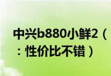 中兴b880小鲜2（699元中兴小鲜2手机评测：性价比不错）