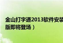 金山打字通2013软件安装教程（倾力打造:金山打字通2013版即将登场）