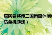 塔防名将传三国策略休闲单机游戏（10款非常好玩的经典塔防单机游戏）