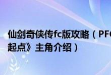 仙剑奇侠传fc版攻略（PFC制作的《仙剑奇侠传4外传：回到起点》主角介绍）