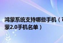 鸿蒙系统支持哪些手机（可升级鸿蒙系统的机型 可以升级鸿蒙2.0手机名单）