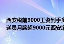 西安税前9000工资到手多少（双11快递企业抢人：上海快递员月薪超9000元西安增长最快）