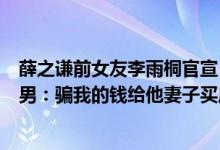 薛之谦前女友李雨桐官宣（李雨桐Luyee微博曝薛之谦是渣男：骗我的钱给他妻子买房【图】）