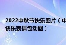 2022中秋节快乐图片（中秋节表情包图片大全 2022中秋节快乐表情包动图）