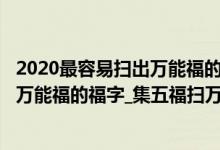 2020最容易扫出万能福的福字（2022年万能福图片_扫描出万能福的福字_集五福扫万能福字图片）