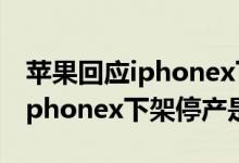 苹果回应iphonex下架（iphonex下架了吗 iphonex下架停产是真是假）