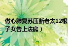 做心肺复苏压断老太12根肋骨怎么回事（救人男子反被老太子女告上法庭）