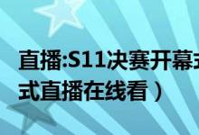 直播:S11决赛开幕式（英雄联盟S11决赛开幕式直播在线看）