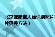 北京健康宝人脸识别照片怎么更换（北京健康宝人脸识别照片更换方法）