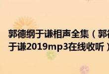 郭德纲于谦相声全集（郭德纲于谦相声大全在线收听 郭德纲于谦2019mp3在线收听）