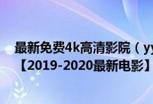 最新免费4k高清影院（yy6080高清首播影院在线观看视频【2019-2020最新电影】）