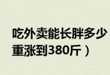 吃外卖能长胖多少（小伙月均5千元点外卖体重涨到380斤）