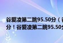 谷爱凌第二跳95.50分（谷爱凌第二跳刷新自己第一跳的高分！谷爱凌第二跳95.50分）