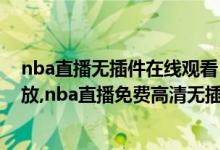 nba直播无插件在线观看（nba直播免费高清无插件直播回放,nba直播免费高清无插件直播录像）