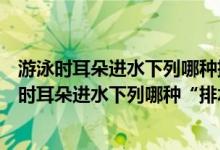 游泳时耳朵进水下列哪种排水方式更安全支付宝庄园（游泳时耳朵进水下列哪种“排水”方式更安全）