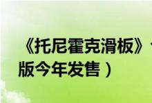 《托尼霍克滑板》合集将登次世代主机（NS版今年发售）