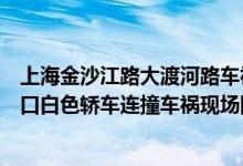 上海金沙江路大渡河路车祸最新消息（上海金沙江大渡河路口白色轿车连撞车祸现场图,最新伤亡人数）