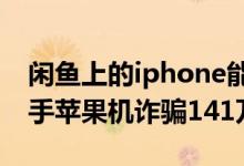 闲鱼上的iphone能买吗（团伙闲鱼低价卖二手苹果机诈骗141万）