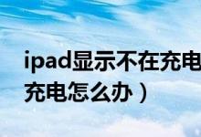 ipad显示不在充电中怎么办（ipad显示不在充电怎么办）