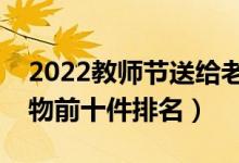 2022教师节送给老师什么礼物好（送老师礼物前十件排名）