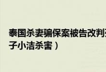 泰国杀妻骗保案被告改判死刑（天津男子骗取巨额保险将妻子小洁杀害）