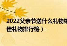 2022父亲节送什么礼物给爸爸（父亲节礼物 父亲节十大最佳礼物排行榜）