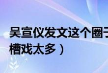 吴宣仪发文这个圈子女孩不被善待（被网友吐槽戏太多）