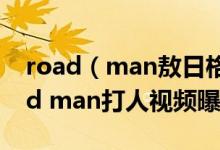 road（man敖日格勒被打视频是真的吗 road man打人视频曝光）