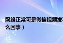 网络正常可是微信视频发不出去（网络正常微信发不出去怎么回事）