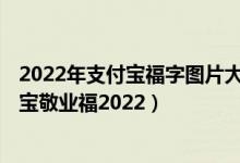 2022年支付宝福字图片大全（2022年支付宝集福图片 支付宝敬业福2022）