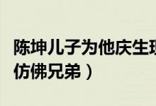 陈坤儿子为他庆生现场画面曝光（两人站一起仿佛兄弟）