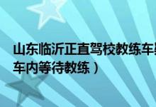 山东临沂正直驾校教练车疑似车震视频曝光（学校称两学员车内等待教练）