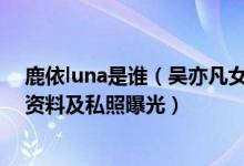 鹿依luna是谁（吴亦凡女友真名为秦牛正威 鹿依luna个人资料及私照曝光）