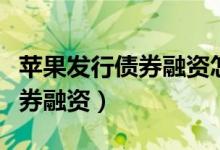 苹果发行债券融资怎么回事（为什么要发行债券融资）