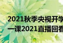 2021秋季央视开学第一课直播入口（开学第一课2021直播回看）