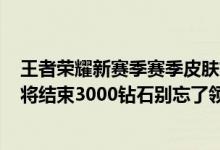 王者荣耀新赛季赛季皮肤如何获取（王者荣耀：S17赛季即将结束3000钻石别忘了领取还有回城特效）