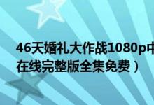 46天婚礼大作战1080p中字泄露版资源（46天婚礼大作战在线完整版全集免费）