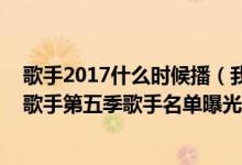 歌手2017什么时候播（我是歌手第五季什么时候开播 我是歌手第五季歌手名单曝光）