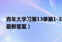 青年大学习第13季第1-3期答案（青年大学第13季第1-3期最新答案）