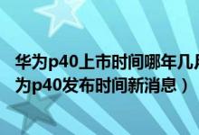 华为p40上市时间哪年几月几号（华为p40什么时候上市_华为p40发布时间新消息）