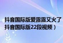 抖音国际版爱露露又火了（爱露露抖音国际版id简介 爱露露抖音国际版22段视频）