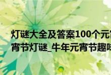 灯谜大全及答案100个元宵灯谜（灯谜大全及答案_2021元宵节灯谜_牛年元宵节趣味灯谜及答案大全）