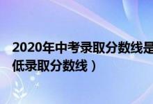 2020年中考录取分数线是多少（2020年中考预计分 普高最低录取分数线）